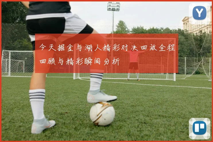 今天掘金与湖人精彩对决回放全程回顾与精彩瞬间分析