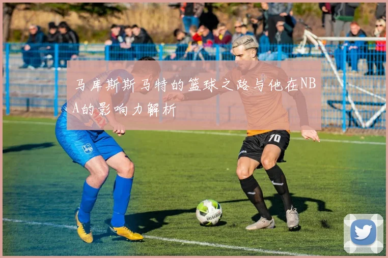 马库斯斯马特的篮球之路与他在NBA的影响力解析